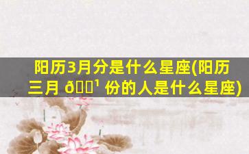 阳历3月分是什么星座(阳历三月 🌹 份的人是什么星座)